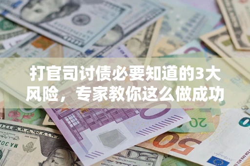 武汉打官司讨债必要知道的3大风险，专家教你这么做成功率飙升
