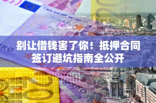武汉别让借钱害了你！抵押合同签订避坑指南全公开