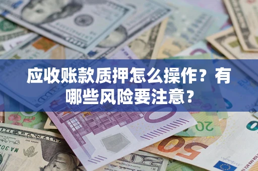 武汉应收账款质押怎么操作？有哪些风险要注意？