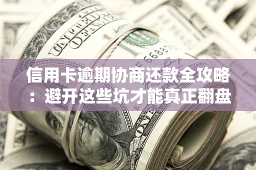武汉信用卡逾期协商还款全攻略：避开这些坑才能真正翻盘