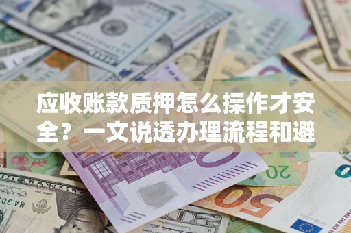武汉应收账款质押怎么操作才安全？一文说透办理流程和避险绝招